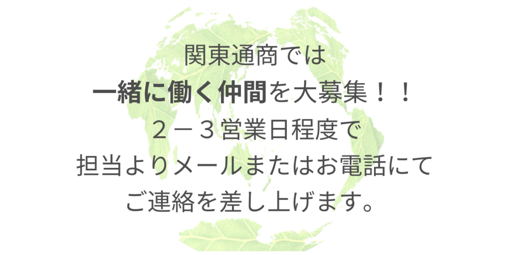 関東通商では、一緒に働く仲間を大募集！！ ２－３営業日程度で担当よりメールまたはお電話にてご連絡を差し上げます。